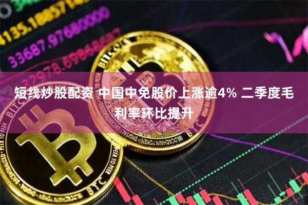 短线炒股配资 中国中免股价上涨逾4% 二季度毛利率环比提升