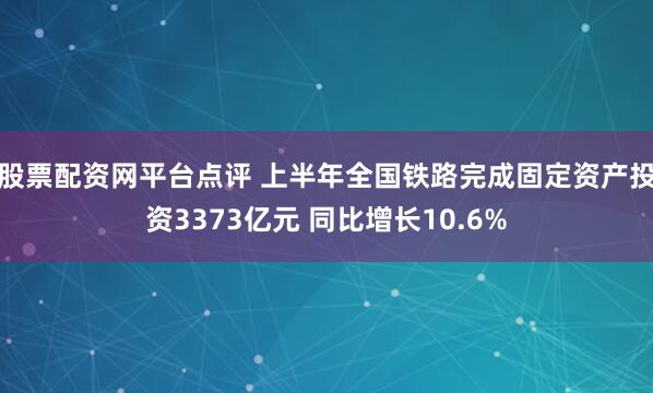 股票配资网平台点评 上半年全国铁路完成固定资产投资3373亿元 同比增长10.6%