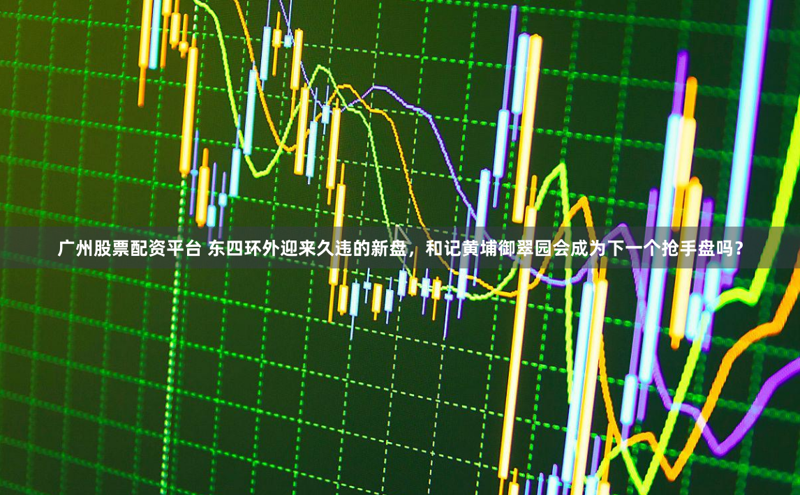 广州股票配资平台 东四环外迎来久违的新盘，和记黄埔御翠园会成为下一个抢手盘吗？