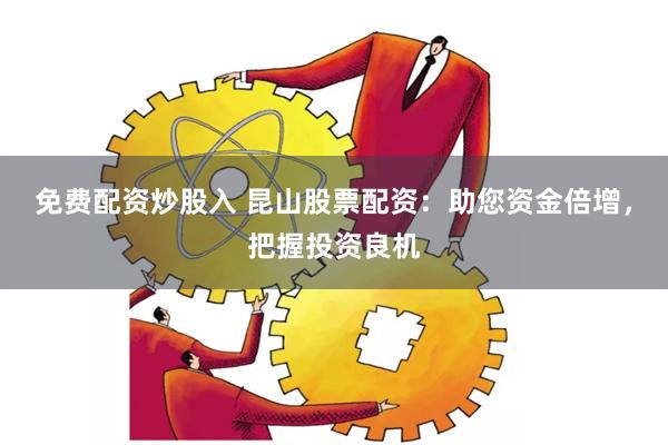 免费配资炒股入 昆山股票配资：助您资金倍增，把握投资良机