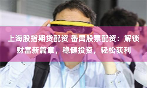 上海股指期货配资 番禺股票配资：解锁财富新篇章，稳健投资，轻松获利