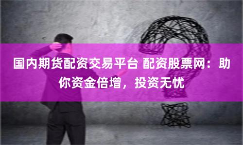 国内期货配资交易平台 配资股票网：助你资金倍增，投资无忧