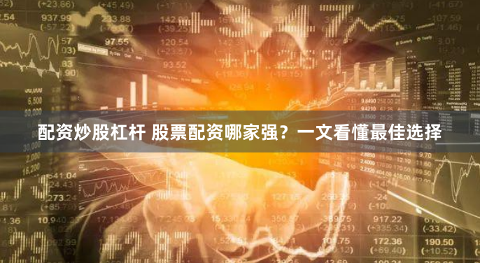 配资炒股杠杆 股票配资哪家强？一文看懂最佳选择