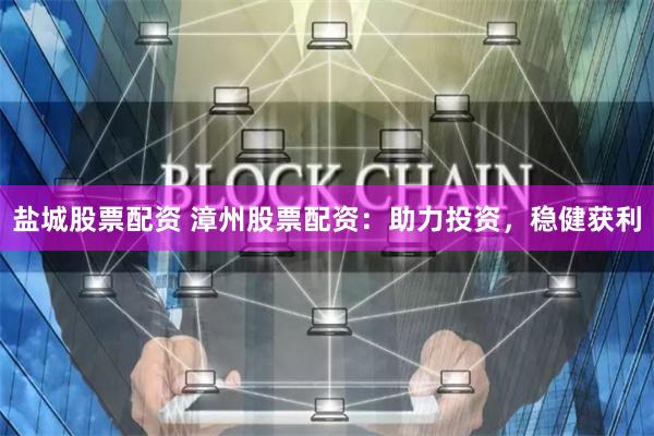 盐城股票配资 漳州股票配资：助力投资，稳健获利