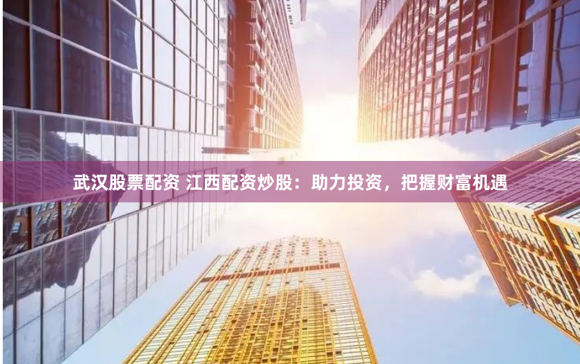 武汉股票配资 江西配资炒股：助力投资，把握财富机遇