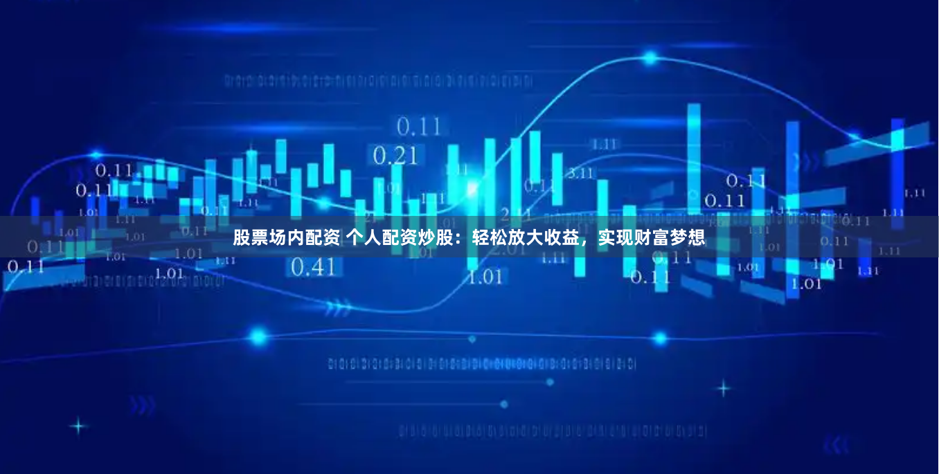 股票场内配资 个人配资炒股：轻松放大收益，实现财富梦想