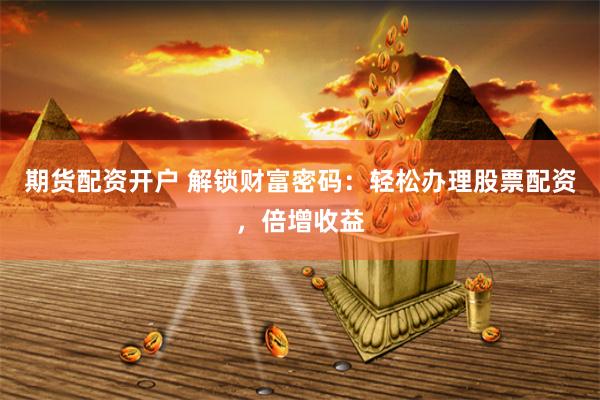 期货配资开户 解锁财富密码：轻松办理股票配资，倍增收益