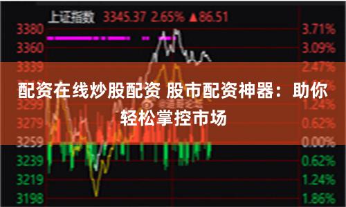配资在线炒股配资 股市配资神器：助你轻松掌控市场
