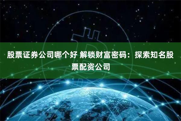 股票证券公司哪个好 解锁财富密码：探索知名股票配资公司