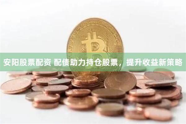 安阳股票配资 配债助力持仓股票，提升收益新策略