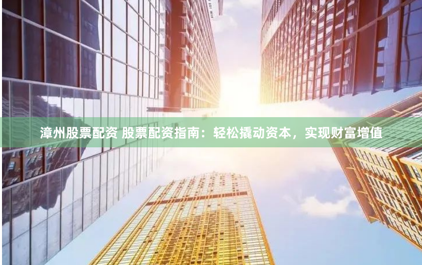 漳州股票配资 股票配资指南：轻松撬动资本，实现财富增值