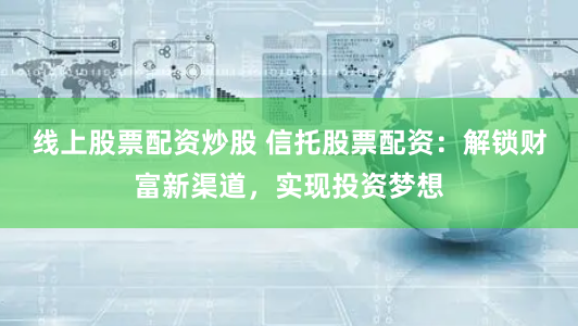 线上股票配资炒股 信托股票配资：解锁财富新渠道，实现投资梦想