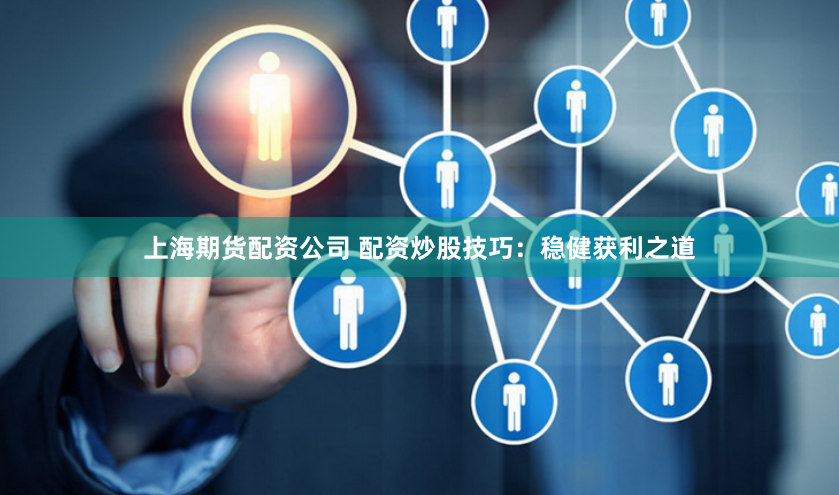 上海期货配资公司 配资炒股技巧：稳健获利之道