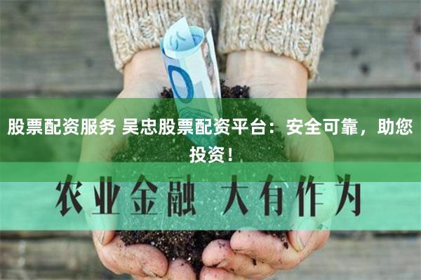 股票配资服务 吴忠股票配资平台：安全可靠，助您投资！