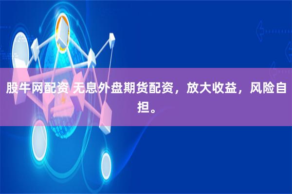 股牛网配资 无息外盘期货配资，放大收益，风险自担。