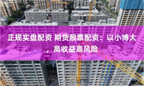 正规实盘配资 期货股票配资：以小博大，高收益高风险