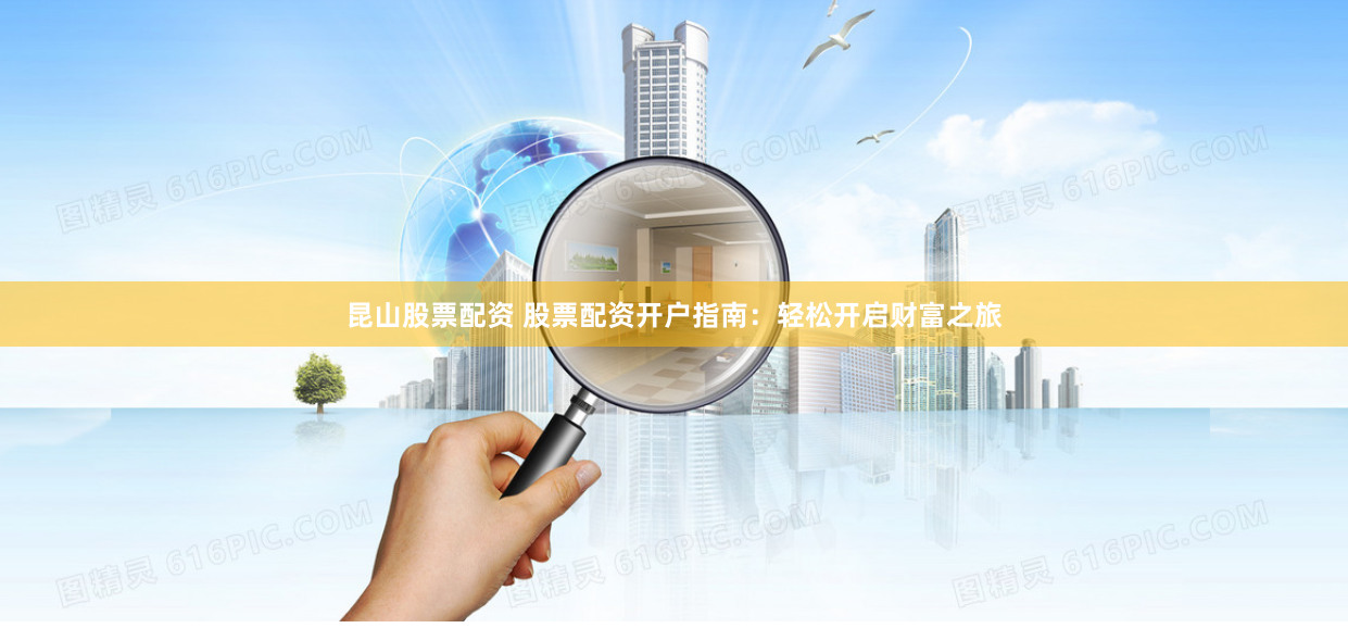 昆山股票配资 股票配资开户指南：轻松开启财富之旅