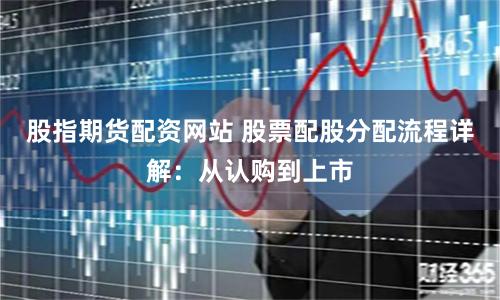 股指期货配资网站 股票配股分配流程详解：从认购到上市