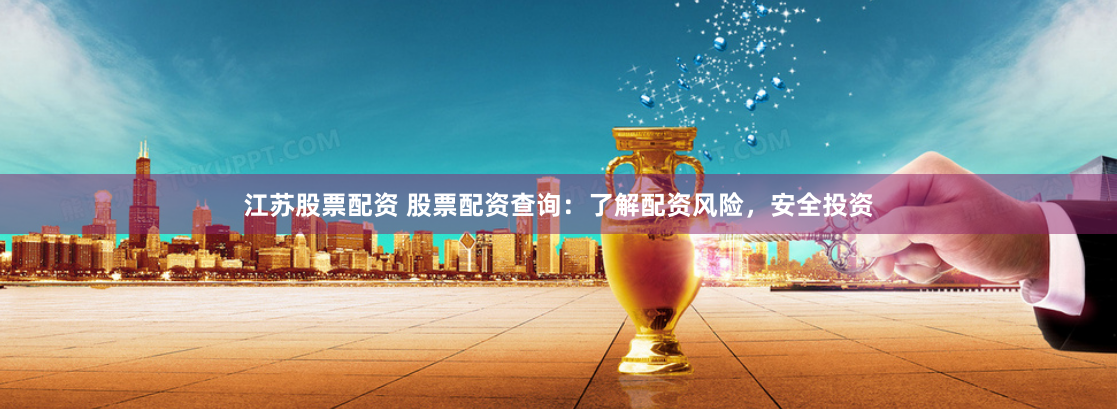 江苏股票配资 股票配资查询：了解配资风险，安全投资