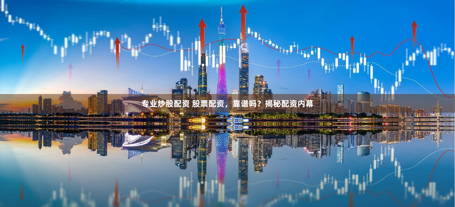 专业炒股配资 股票配资，靠谱吗？揭秘配资内幕