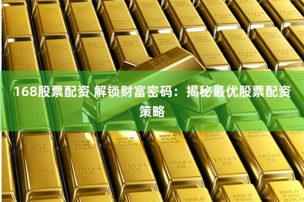 168股票配资 解锁财富密码：揭秘最优股票配资策略