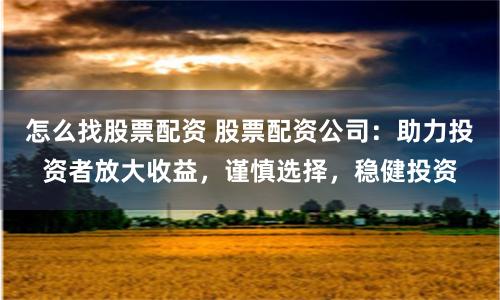 怎么找股票配资 股票配资公司：助力投资者放大收益，谨慎选择，稳健投资