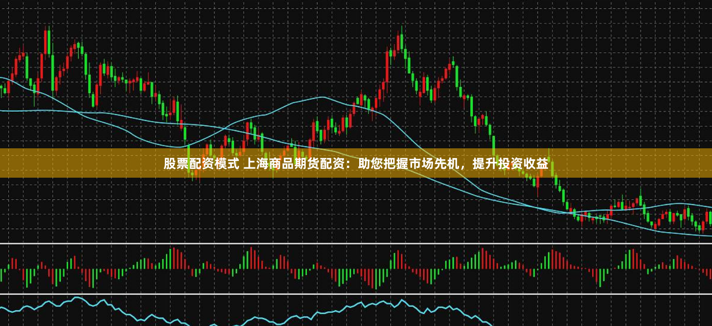 股票配资模式 上海商品期货配资：助您把握市场先机，提升投资收益