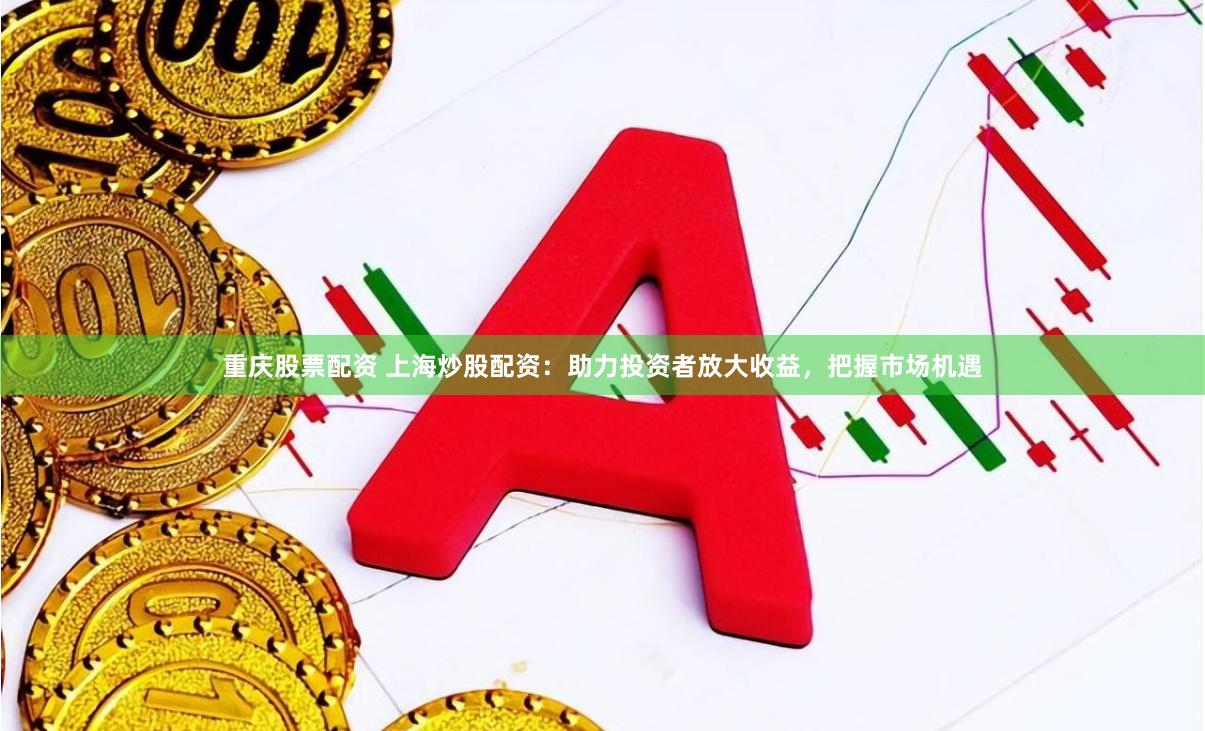 重庆股票配资 上海炒股配资：助力投资者放大收益，把握市场机遇