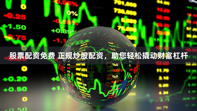 股票配资免费 正规炒股配资，助您轻松撬动财富杠杆