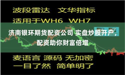 济南银环期货配资公司 实盘炒股开户，配资助你财富倍增