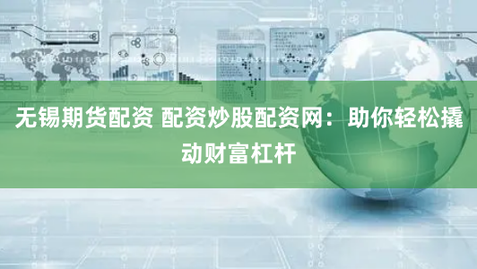 无锡期货配资 配资炒股配资网：助你轻松撬动财富杠杆