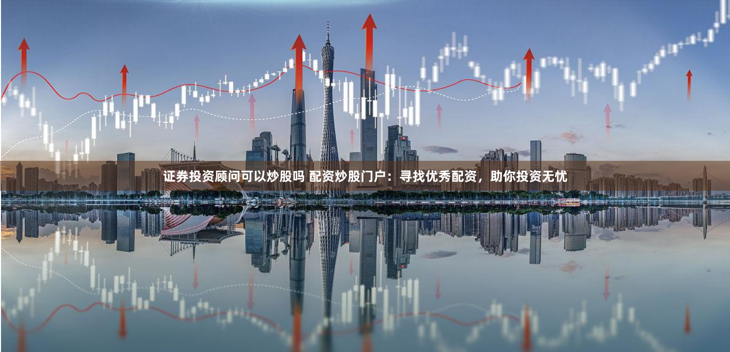 证券投资顾问可以炒股吗 配资炒股门户：寻找优秀配资，助你投资无忧