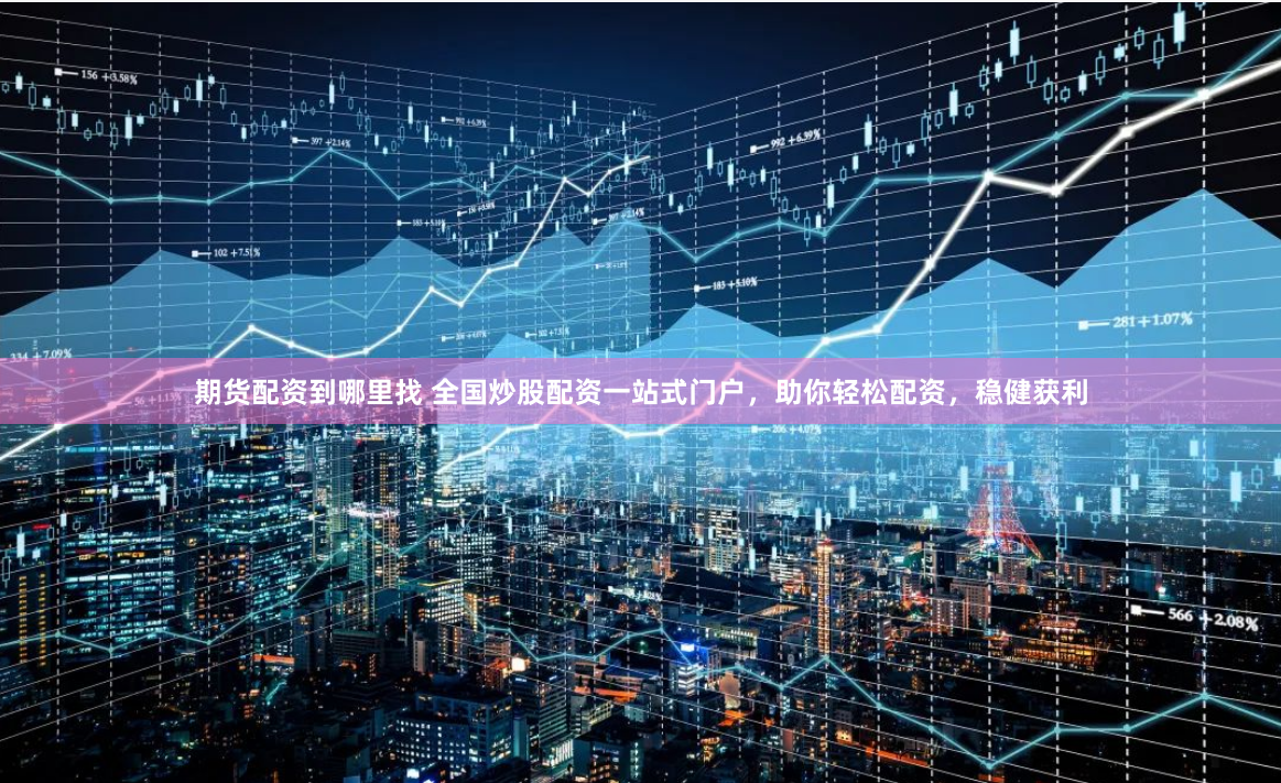 期货配资到哪里找 全国炒股配资一站式门户，助你轻松配资，稳健获利
