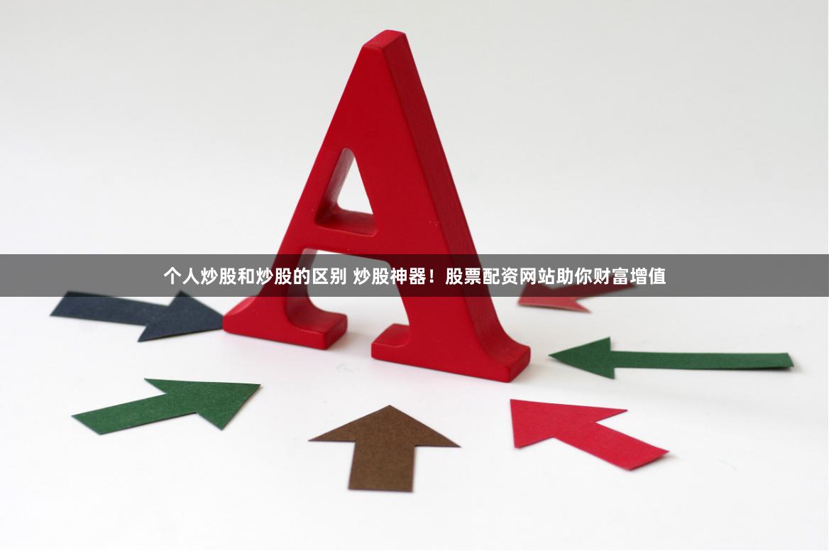 个人炒股和炒股的区别 炒股神器！股票配资网站助你财富增值