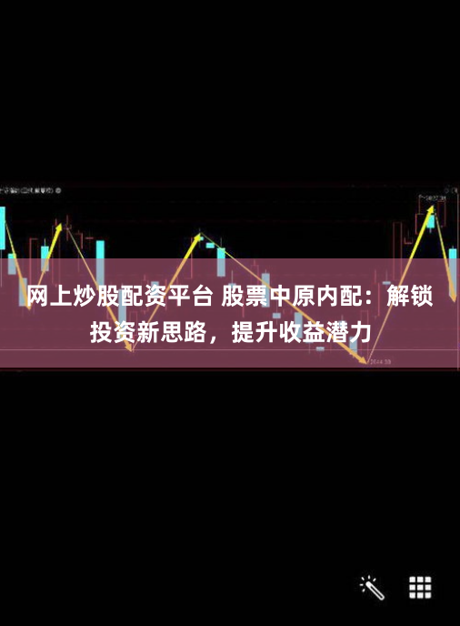 网上炒股配资平台 股票中原内配：解锁投资新思路，提升收益潜力