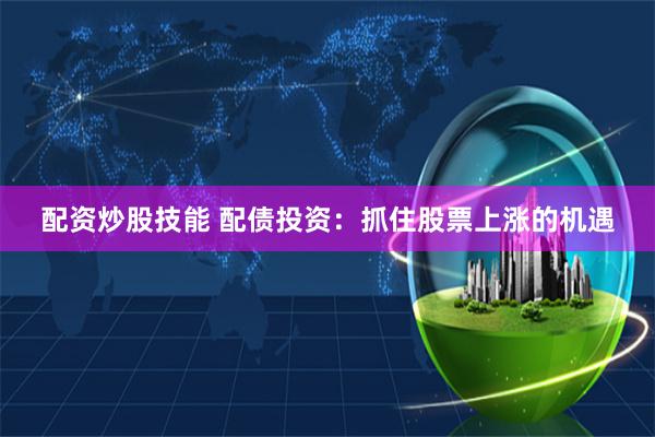 配资炒股技能 配债投资：抓住股票上涨的机遇