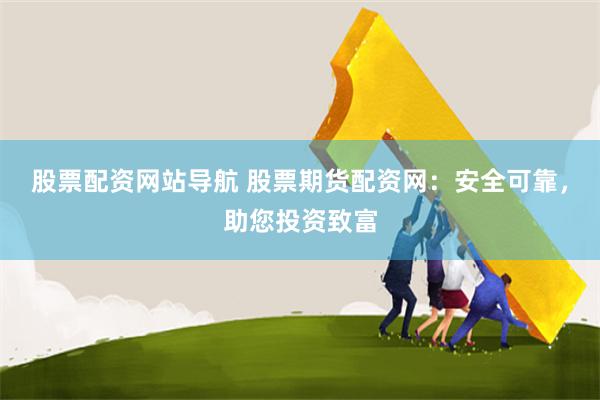 股票配资网站导航 股票期货配资网：安全可靠，助您投资致富