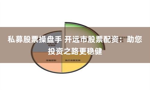 私募股票操盘手 开远市股票配资：助您投资之路更稳健
