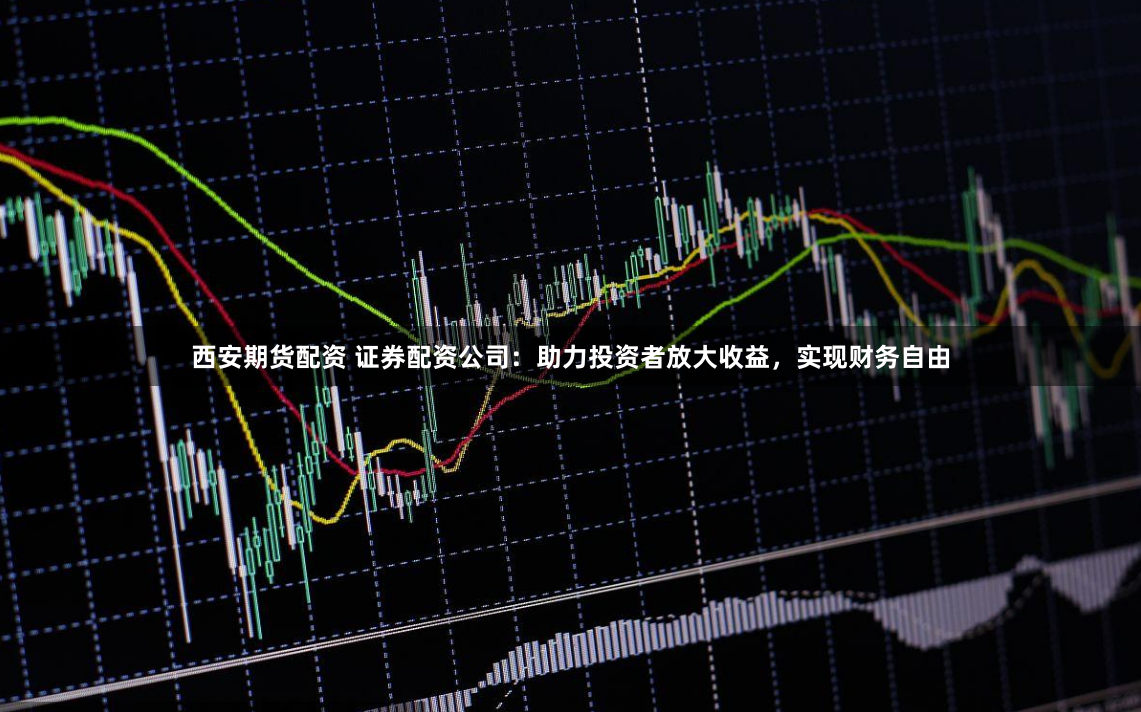 西安期货配资 证券配资公司：助力投资者放大收益，实现财务自由