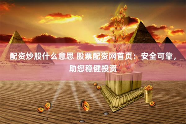 配资炒股什么意思 股票配资网首页：安全可靠，助您稳健投资