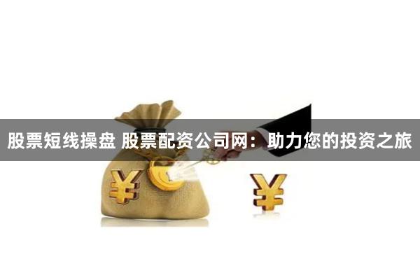 股票短线操盘 股票配资公司网：助力您的投资之旅